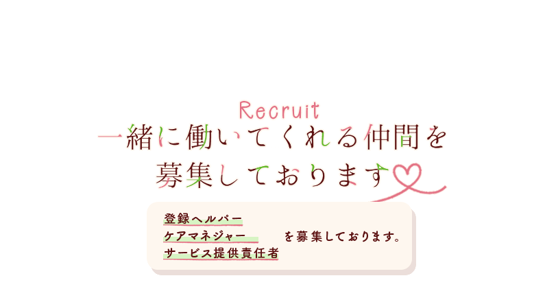 Recruit一緒に働いてくれる仲間を募集しております♡登録ヘルパー,ケアマネジャーサービス,提供責任者を募集しております。